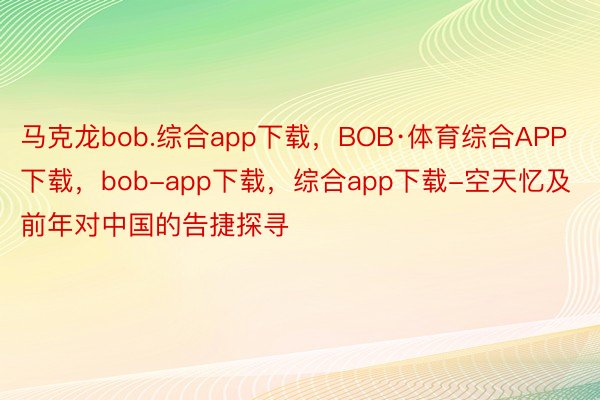 马克龙bob.综合app下载，BOB·体育综合APP下载，bob-app下载，综合app下载-空天忆及前年对中国的告捷探寻